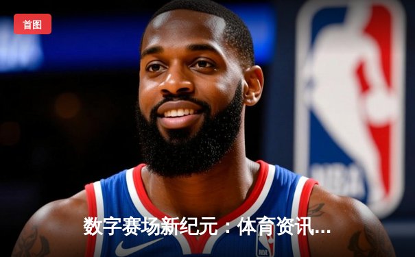 数字赛场新纪元：体育资讯网如何重塑球迷体验与行业生态