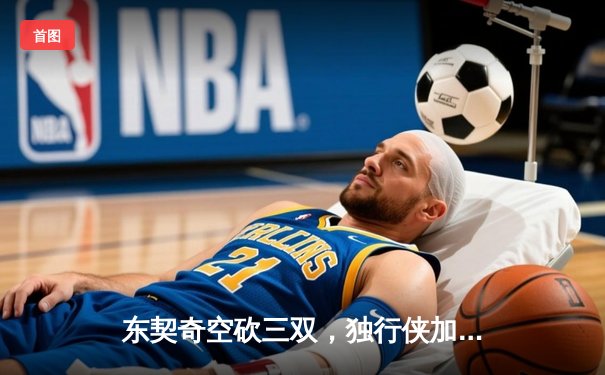 东契奇空砍三双，独行侠加时憾负勇士，库里关键时刻致命三分定乾坤