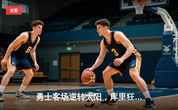 勇士客场逆转太阳，库里狂轰38分引领末节大翻盘