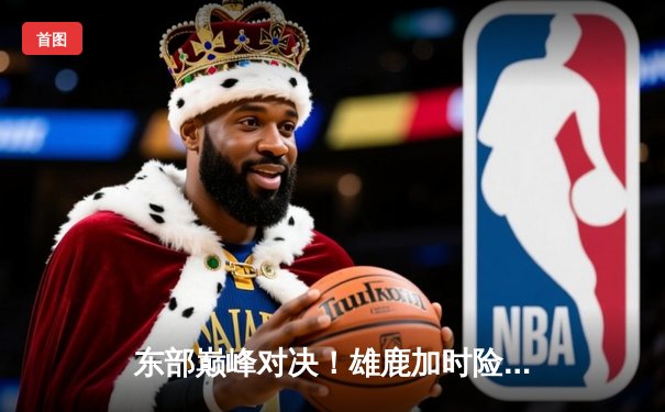 东部巅峰对决！雄鹿加时险胜绿军，字母哥狂砍44分统治禁区