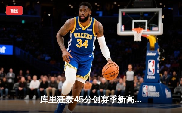 库里狂轰45分创赛季新高，勇士加时险胜凯尔特人重返西部前三