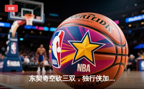 东契奇空砍三双，独行侠加时憾负凯尔特人，塔图姆关键三分锁定胜局